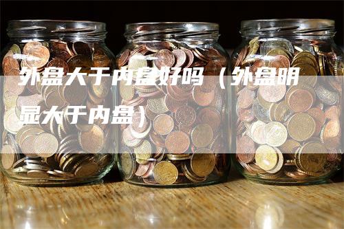 外盘大于内盘好吗（外盘明显大于内盘）