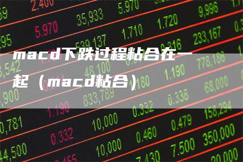 macd下跌过程粘合在一起（macd粘合）