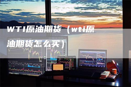 WTI原油期货（wti原油期货怎么买）