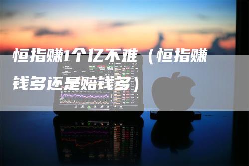 恒指赚1个亿不难（恒指赚钱多还是赔钱多）
