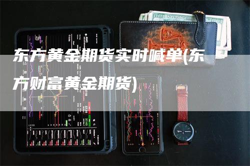 东方黄金期货实时喊单(东方财富黄金期货)
