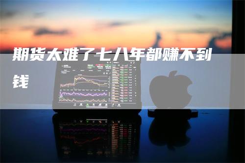 期货太难了七八年都赚不到钱