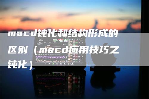 macd钝化和结构形成的区别（macd应用技巧之钝化）