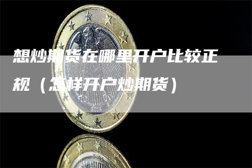 想炒期货在哪里开户比较正规（怎样开户炒期货）