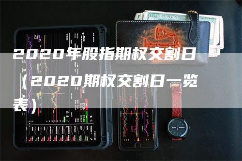 2020年股指期权交割日（2020期权交割日一览表）