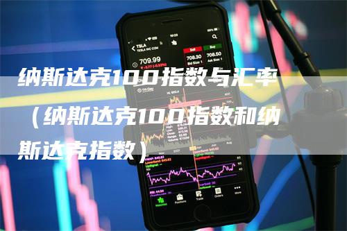 纳斯达克100指数与汇率（纳斯达克100指数和纳斯达克指数）