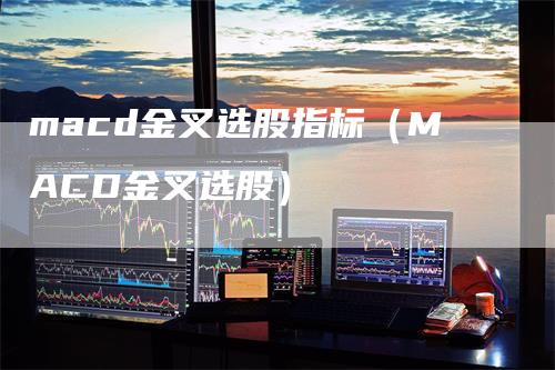macd金叉选股指标（MACD金叉选股）