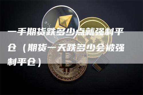 一手期货跌多少点就强制平仓（期货一天跌多少会被强制平仓）