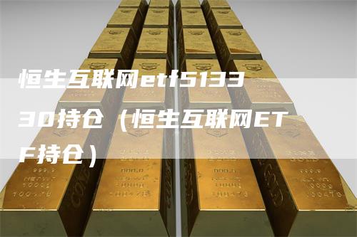 恒生互联网etf513330持仓（恒生互联网ETF持仓）