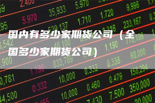 国内有多少家期货公司（全国多少家期货公司）