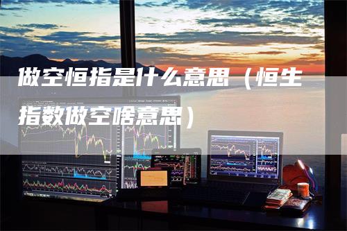 做空恒指是什么意思（恒生指数做空啥意思）
