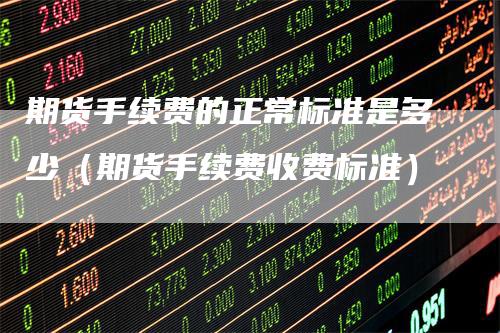 期货手续费的正常标准是多少（期货手续费收费标准）