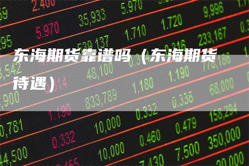 东海期货靠谱吗（东海期货待遇）