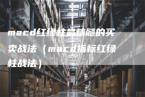macd红绿柱最精髓的买卖战法（macd指标红绿柱战法）