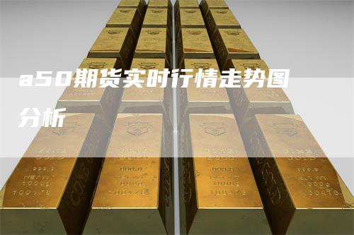 a50期货实时行情走势图分析