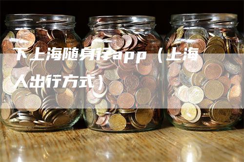 下上海随身行app（上海人出行方式）