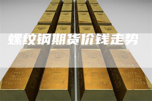 螺纹钢期货价钱走势