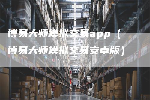 博易大师模拟交易app（博易大师模拟交易安卓版）