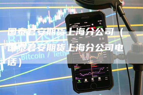 国泰君安期货上海分公司（国泰君安期货上海分公司电话）