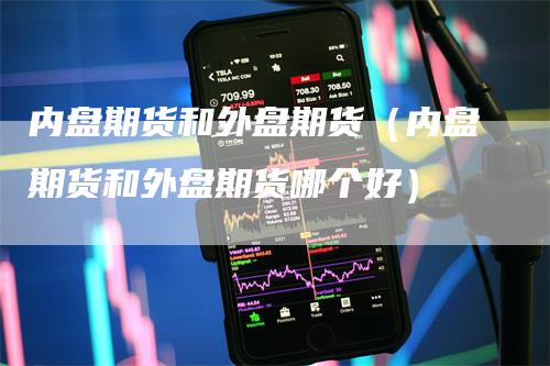 内盘期货和外盘期货（内盘期货和外盘期货哪个好）