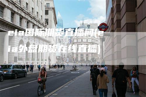 eia国际期货直播间(eia外盘期货在线直播)