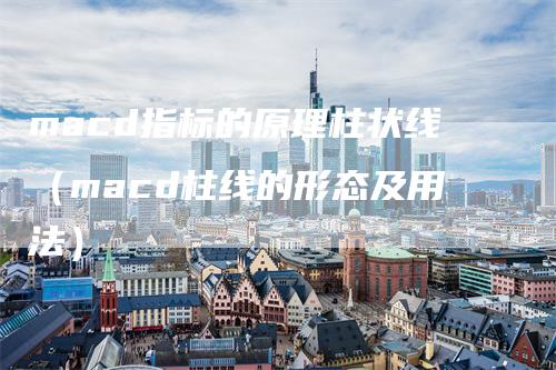 macd指标的原理柱状线（macd柱线的形态及用法）