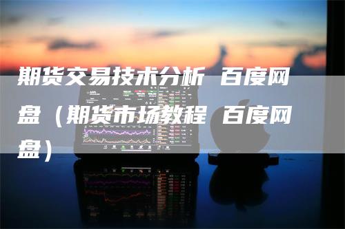 期货交易技术分析 百度网盘（期货市场教程 百度网盘）