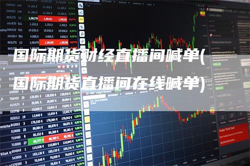 国际期货财经直播间喊单(国际期货直播间在线喊单)