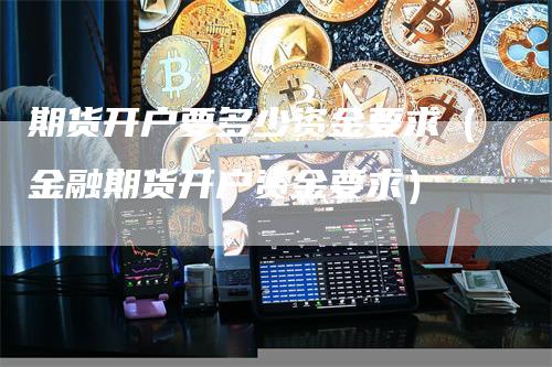 期货开户要多少资金要求（金融期货开户资金要求）