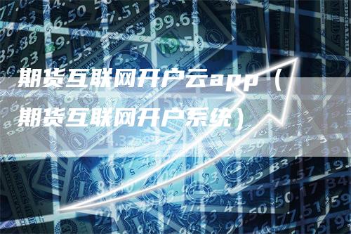 期货互联网开户云app（期货互联网开户系统）