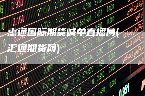 惠通国际期货喊单直播间(汇通期货网)