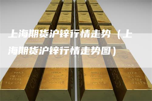 上海期货沪锌行情走势（上海期货沪锌行情走势图）