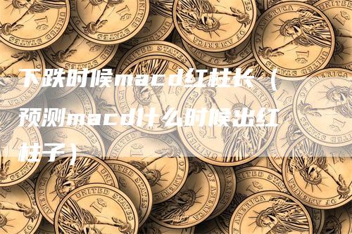 下跌时候macd红柱长（预测macd什么时候出红柱子）