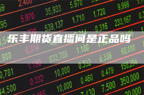 乐丰期货直播间是正品吗