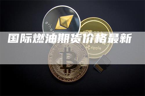 国际燃油期货价格最新