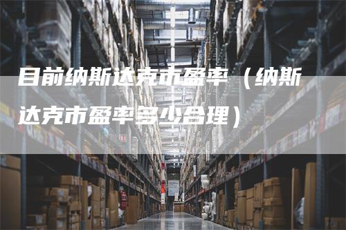目前纳斯达克市盈率（纳斯达克市盈率多少合理）