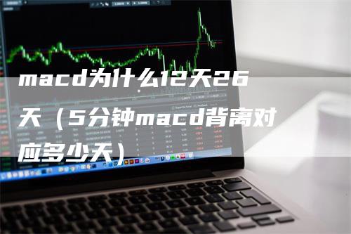macd为什么12天26天（5分钟macd背离对应多少天）