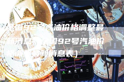 全国92号汽油价格调整最新消息（全国92号汽油价格调整最新消息表）