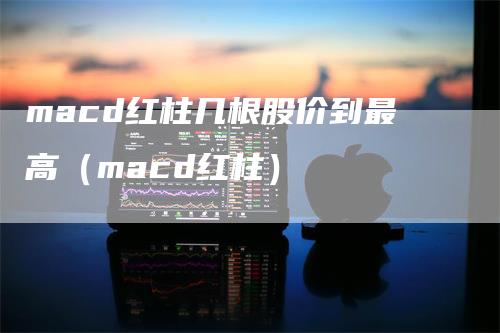 macd红柱几根股价到最高（macd红柱）