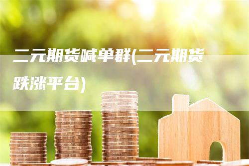 二元期货喊单群(二元期货跌涨平台)