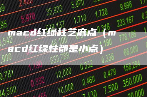 macd红绿柱芝麻点（macd红绿柱都是小点）