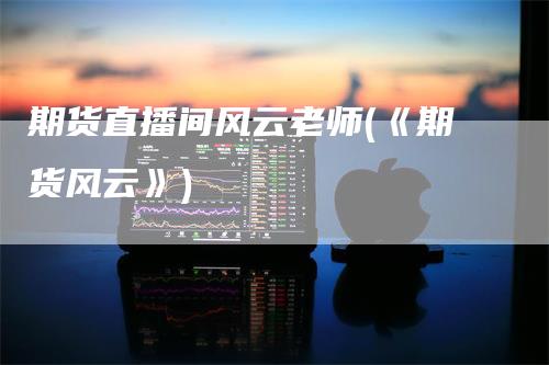 期货直播间风云老师(《期货风云》)