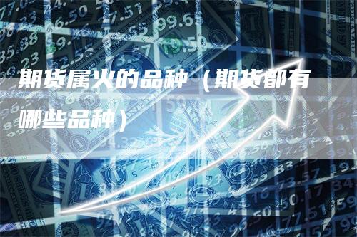期货属火的品种（期货都有哪些品种）
