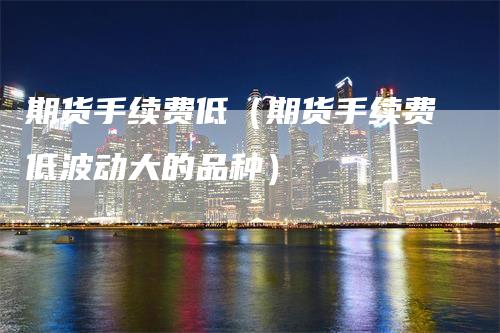 期货手续费低（期货手续费低波动大的品种）