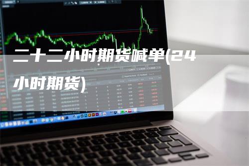 二十二小时期货喊单(24小时期货)