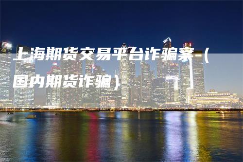 上海期货交易平台诈骗案（国内期货诈骗）