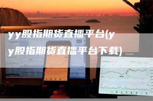 yy股指期货直播平台(yy股指期货直播平台下载)