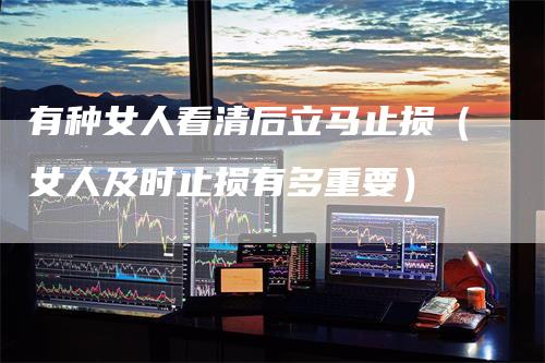 有种女人看清后立马止损（女人及时止损有多重要）
