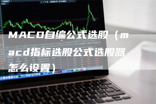 MACD自编公式选股（macd指标选股公式选股器怎么设置）