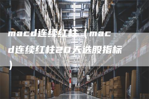 macd连续红柱（macd连续红柱20天选股指标）
